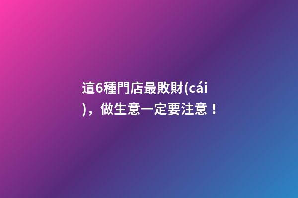 這6種門店最敗財(cái)，做生意一定要注意！
